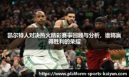 凯尔特人对决热火精彩赛事回顾与分析，谁将赢得胜利的荣耀