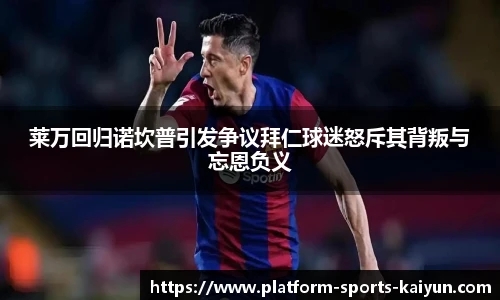 莱万回归诺坎普引发争议拜仁球迷怒斥其背叛与忘恩负义