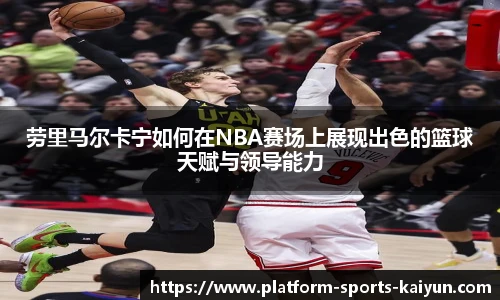 劳里马尔卡宁如何在NBA赛场上展现出色的篮球天赋与领导能力