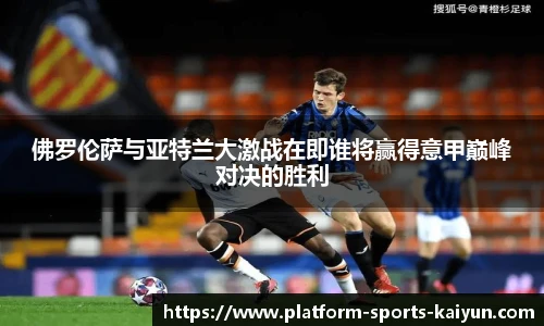 佛罗伦萨与亚特兰大激战在即谁将赢得意甲巅峰对决的胜利