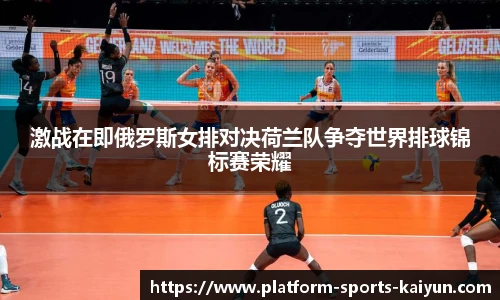 激战在即俄罗斯女排对决荷兰队争夺世界排球锦标赛荣耀