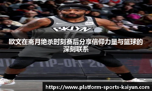 欧文在斋月绝杀时刻赛后分享信仰力量与篮球的深刻联系