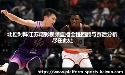 北控对阵江苏精彩视频直播全程回顾与赛后分析尽在此处