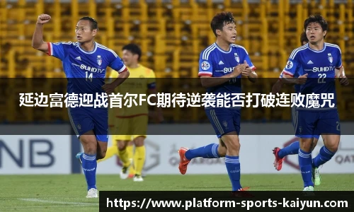 延边富德迎战首尔FC期待逆袭能否打破连败魔咒