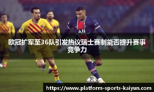 欧冠扩军至36队引发热议瑞士赛制能否提升赛事竞争力