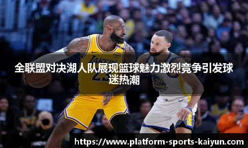 全联盟对决湖人队展现篮球魅力激烈竞争引发球迷热潮