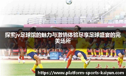 探索jv足球馆的魅力与激情体验尽享足球盛宴的完美场所
