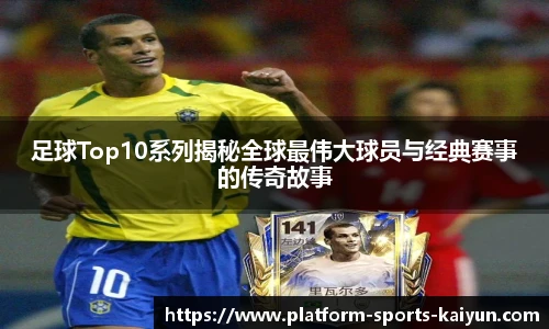 足球Top10系列揭秘全球最伟大球员与经典赛事的传奇故事